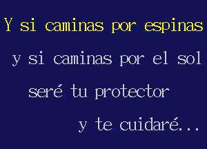 Y Si caminas por espinas
y Si caminas por el sol
ser tu protector

y te cuidar ...