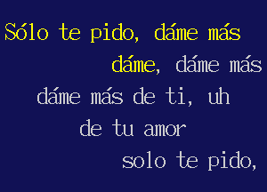 Sdlo te pido, dame mas
dame, dame mas
d6me mas de ti, uh

de tu amor
solo te pido,