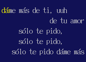 dame mas de ti, uuh
de tu amor

sdlo te pido,
8610 te pido,
sdlo te pido dame mas