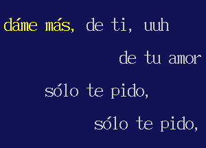 dame mais, de ti, uuh

de tu amor

8610 Us pido,

8610 te pido,