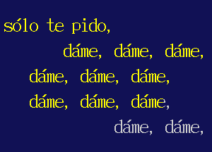 8610 te pido,
dam,dme,dma

daw,dae,dae,
dame, d6me, dame,
dae,dme,