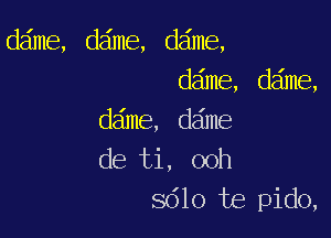 dme,dae,dma
dme,dma

ddme, dame
de ti, ooh
8610 te pido,