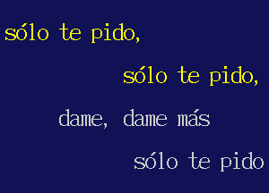 sdlo te pido,

8610 te pido,
dame, dame mas

8610 te pido