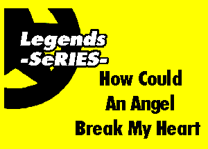 Leggyds
.5qmlss-
How Could

An Angel
Break My Heart
