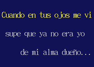 Cuando en tus ojos me vi

SUPE QUE ya no era yo

de mi alma due o...