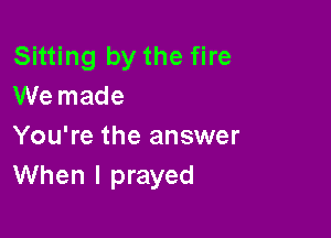 Sitting by the fire
We made

You're the answer
When I prayed