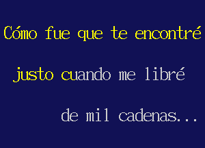 Cdmo fue que te encontr
justo cuando me libr

de mil cadenas...