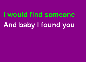 I would find someone
And baby I found you