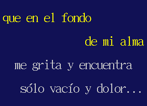 que en el fondo

de mi alma

me grita y encuentra

sdlo vacio y dolor...