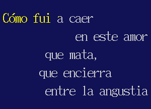 Cdmo fui a caer
en este amor

que mata,
que encierra
entre la angustia