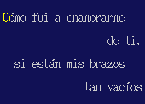 Cdmo fui a enamorarme

de ti,

Si estdn mis brazos

tan vacios