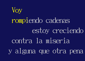 Voy

rompiendo cadenas
estoy creciendo

contra 1a miseria

y alguna que otra pena