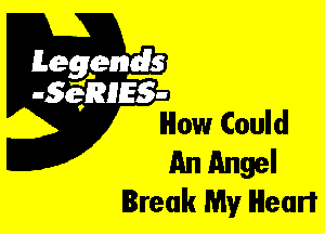 Leggyds
.5qmlss-
How Could

An Angel
Break My Heart