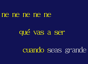 ne me me me ne

qu vas a ser

cuando seas grande