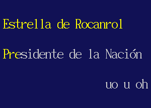 Estrel la de Rocanrol

Praidente de la Nacidn

uouoh