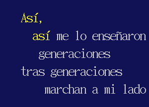 Asi,
asi me lo ense aron
generaciones

tras generaciones

marchan a mi ladol