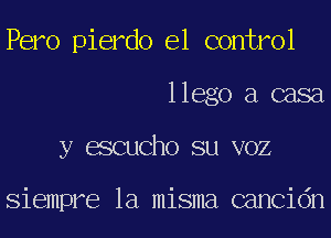 Pero pierdo e1 control
llego a casa
y escucho su VOZ

Siempre la misma cancidn