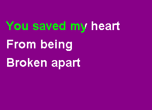 You saved my heart
From being

Broken apart