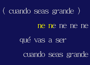 ( cuando seas grande )

ne ne me me ne
que' vas a ser

cuando seas grande