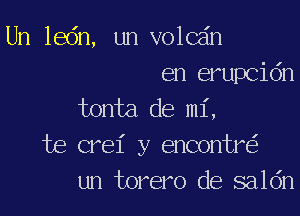 Un ledn, un volcdn
en erupcidn
tonta de mi,

te crei y encontr
un torero de saldn