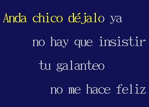 Anda Chico d ja1o ya

no hay que insistir

tu galanteo

no me hace feliz