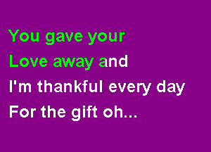 You gave your
Love away and

I'm thankful every day
For the gift oh...