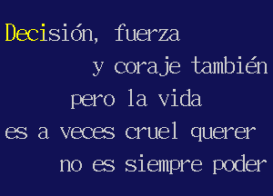 Decisidn, fuerza
y coraje tambie'in
pero la Vida
68 a vecas cruel querer
no 68 Siempre poder