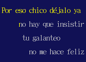 For 680 Chico d ja1o ya

no hay que insistir
tu galanteo

no me hace feliz