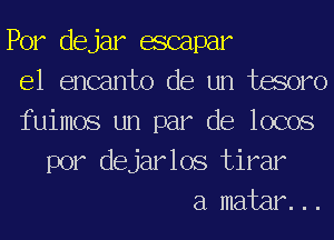 Por dejar escapar
e1 encanto de un tesoro
fuimos un par de locos

por dejarlos tirar
a matar...