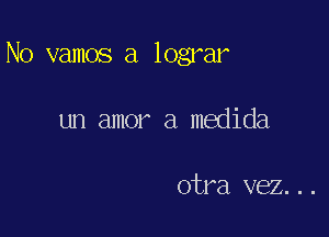 No vamos a lograr

un amor a medida

otra vez...