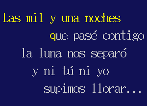 Las mil y una mocha
que pase'z contigo
la luna nos separd
y mi tlj ni yo
supimos llorar. ..