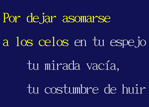 Por dejar asomarse
a los celos en tu espejo
tu mirada vacia,

tu costumbre de huir