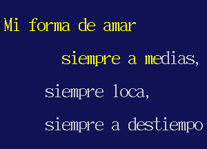 Mi forma de amar
siempre a medias,

siempre loca,

siempre a destiempo