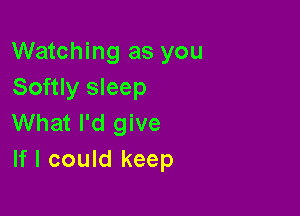 Watching as you
Softly sleep

What I'd give
If I could keep