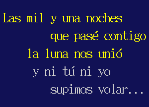 Las mil y una mocha
que pase'z contigo
la luna nos unid
y mi tlj ni yo
supimos volar. ..