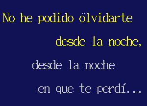 No he podido Olvidarte
desde la noche,
desde la noche

en que te perdi...