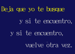 Deja que yo te busque

y Si te encuentro,

y Si te encuentro,

vuelve Otra vez.