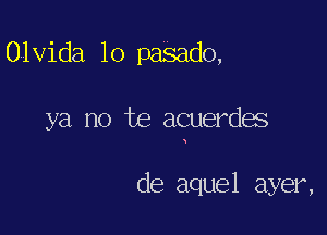 Olvida lo pasado,

ya no te acuerdes

de aquel ayer,