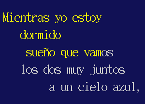 Mientras yo estoy
dormido

sue o que vamos
los dos muy juntos
a un Cielo azul,