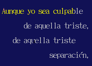 Aunque yo sea culpable

de aquella triste,

de aqvella triste

separaci6n,