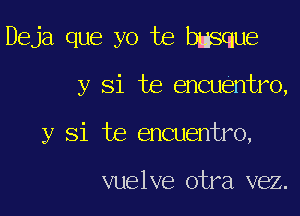 Deja que yo te basque

y Si te encuentro,

y Si te encuentro,

vuelve otra vez.