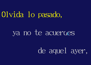 Olvida lo pasado,

ya no te acueroes

de aquel ayer,