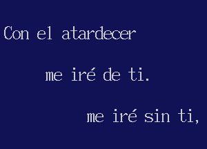 Con el atardecer

me ir de ti.

me ir sin ti,