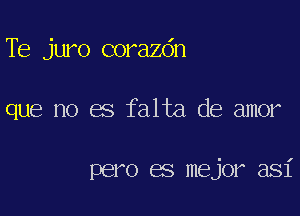 'De juro corazdn

que no es falta de amor

pero es mejor asi