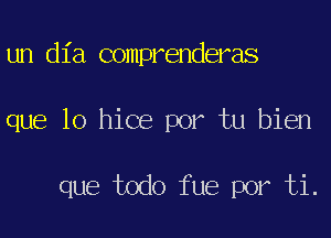 un dia comprenderas
que lo hice por tu bien

que todo fue por ti.