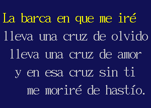 La barca en que me ire?
lleva una cruz de olvido
lleva una cruz de amor
y en asa cruz Sin ti

me morire'z de hastio.