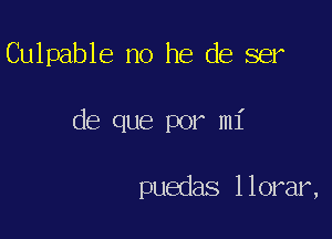 Culpable no he de ser

de que por mi

puedas llorar