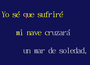 Yo 8 que sufrir

I

mi nave cruzara

un mar de soledad,