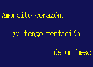 Amorcito corazdn.

yo fengo tentacidn

deunbeso