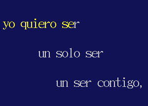 yo quiero ser

un solo ser

un ser contigo,